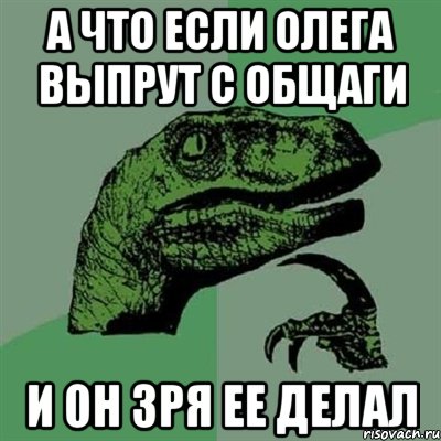 а что если олега выпрут с общаги и он зря ее делал, Мем Филосораптор