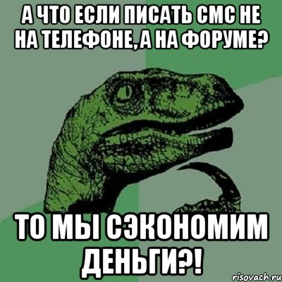 А что если писать смс не на телефоне, а на форуме? То мы сэкономим деньги?!, Мем Филосораптор