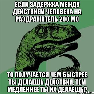 Если задержка между действием человека на раздражитель 200 мс То получается чем быстрее ты делаешь действия, тем медленнее ты их делаешь?, Мем Филосораптор