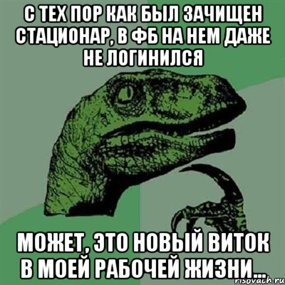 С тех пор как был зачищен стационар, В ФБ на нем даже не логинился Может, это новый виток в моей рабочей жизни..., Мем Филосораптор