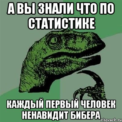 А вы знали что по статистике каждый первый человек ненавидит Бибера, Мем Филосораптор