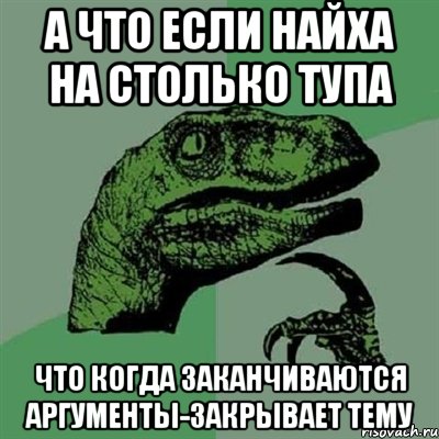 а что если найха на столько тупа что когда заканчиваются аргументы-закрывает тему, Мем Филосораптор