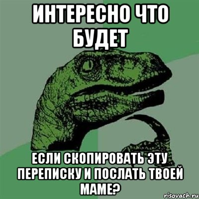 Интересно что будет Если скопировать эту переписку и послать твоей маме?, Мем Филосораптор