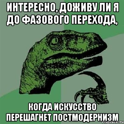 Интересно, доживу ли я до фазового перехода, когда искусство перешагнет постмодернизм, Мем Филосораптор