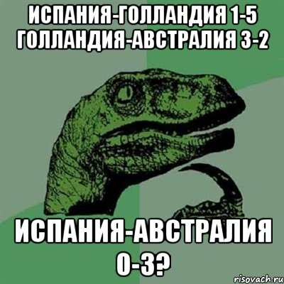 Испания-Голландия 1-5 Голландия-Австралия 3-2 Испания-Австралия 0-3?, Мем Филосораптор