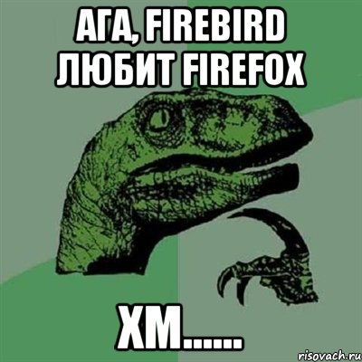 Ага, Firebird любит Firefox Хм......, Мем Филосораптор