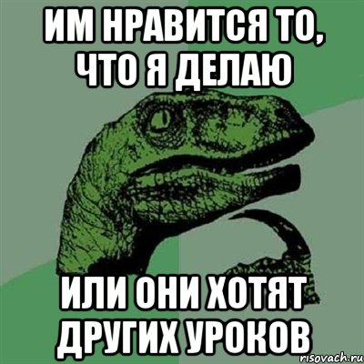 Им нравится то, что я делаю или они хотят других уроков, Мем Филосораптор