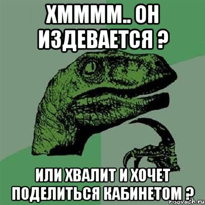 хмммм.. он издевается ? или хвалит и хочет поделиться кабинетом ?, Мем Филосораптор