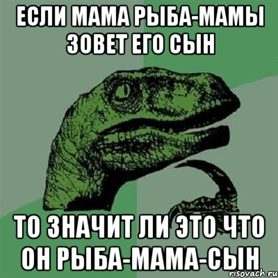 если мама рыба-мамы зовет его сын то значит ли это что он рыба-мама-сын, Мем Филосораптор