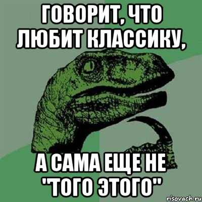 говорит, что любит классику, а сама еще не "того этого", Мем Филосораптор