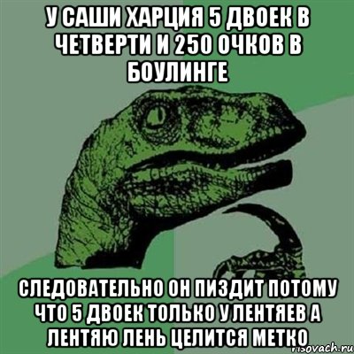 У Саши Харция 5 двоек в четверти и 250 очков в боулинге Следовательно он пиздит потому что 5 двоек только у лентяев а лентяю лень целится метко, Мем Филосораптор