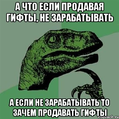 А что если продавая гифты, не зарабатывать А если не зарабатывать то зачем продавать гифты, Мем Филосораптор