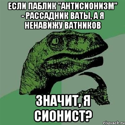 ЕСЛИ ПАБЛИК "АНТИСИОНИЗМ" - РАССАДНИК ВАТЫ, А Я НЕНАВИЖУ ВАТНИКОВ ЗНАЧИТ, Я СИОНИСТ?, Мем Филосораптор