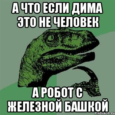 А что если дима это не человек А робот с железной башкой, Мем Филосораптор