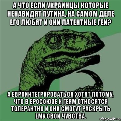 А что если украинцы которые ненавидят Путина, на самом деле его любят и они латентные геи? А Евроинтегрироваться хотят потому, что в Еросоюзе к геям относятся толерантно и они смогут раскрыть ему свои чувства., Мем Филосораптор