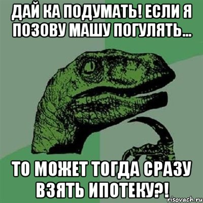 Дай ка подумать! Если я позову Машу погулять... то может тогда сразу взять ипотеку?!, Мем Филосораптор