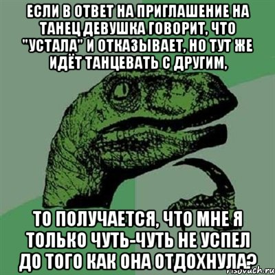 если в ответ на приглашение на танец девушка говорит, что "устала" и отказывает, но тут же идёт танцевать с другим, то получается, что мне я только чуть-чуть не успел до того как она отдохнула?, Мем Филосораптор