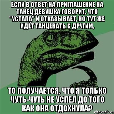 если в ответ на приглашение на танец девушка говорит, что "устала" и отказывает, но тут же идёт танцевать с другим, то получается, что я только чуть-чуть не успел до того как она отдохнула?, Мем Филосораптор