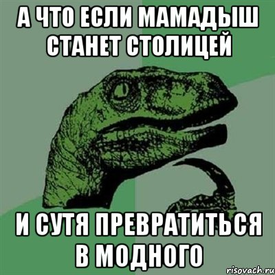 а что если мамадыш станет столицей и сутя превратиться в модного, Мем Филосораптор