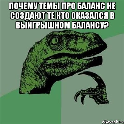 Почему темы про баланс не создают те кто оказался в выигрышном балансу? , Мем Филосораптор