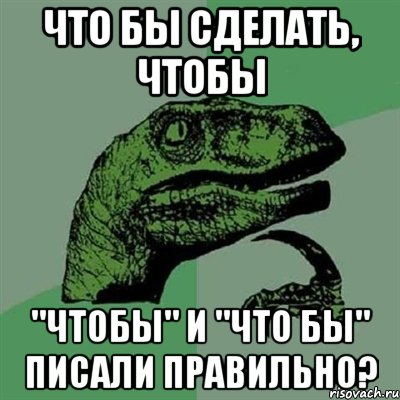 Что бы сделать, чтобы "чтобы" и "что бы" писали правильно?, Мем Филосораптор