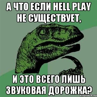 а что если HELL PLAY НЕ СУЩЕСТВУЕТ, И ЭТО ВСЕГО ЛИШЬ ЗВУКОВАЯ ДОРОЖКА?, Мем Филосораптор