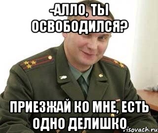 -Алло, ты освободился? Приезжай ко мне, есть одно делишко, Мем Военком (полковник)