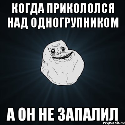 когда прикололся над одногрупником а он не запалил, Мем Forever Alone