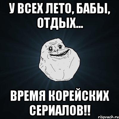 У всех лето, бабы, отдых... Время корейских сериалов!!, Мем Forever Alone