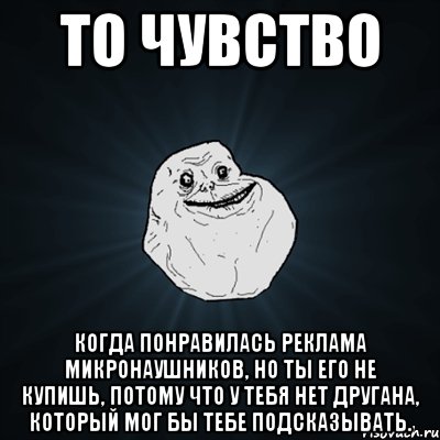 То чувство когда понравилась реклама микронаушников, но ты его не купишь, потому что у тебя нет другана, который мог бы тебе подсказывать., Мем Forever Alone