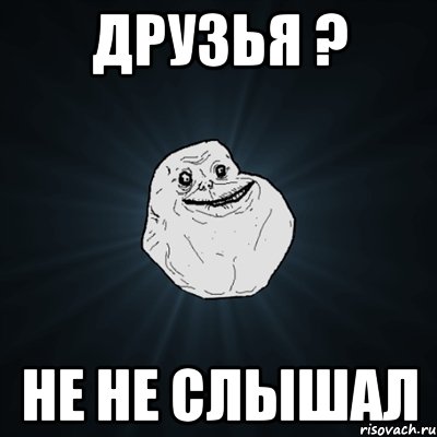 Друзья ? Не не слышал, Мем Forever Alone