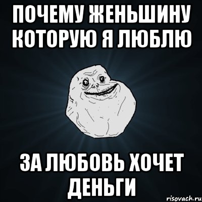 почему женьшину которую я люблю за любовь хочет деньги, Мем Forever Alone