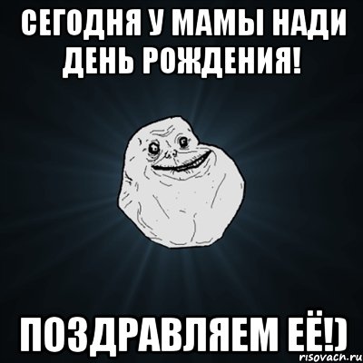 Сегодня у мамы Нади День Рождения! Поздравляем её!), Мем Forever Alone