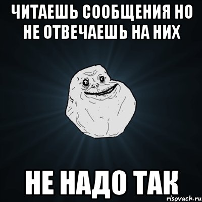 Читаешь сообщения Но не отвечаешь на них Не надо так, Мем Forever Alone