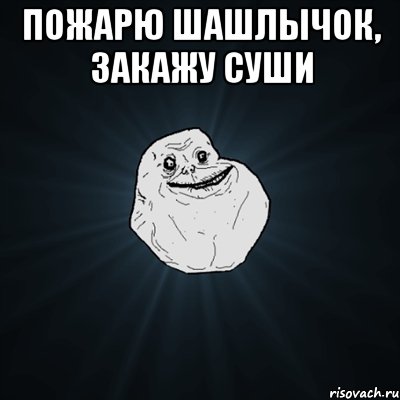 пожарю шашлычок, закажу суши , Мем Forever Alone