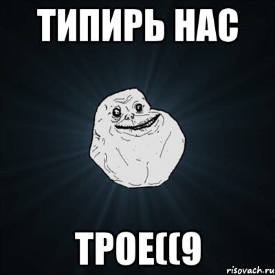 ТИПИРЬ НАС ТРОЕ((9, Мем Forever Alone