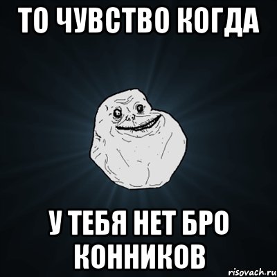 То чувство когда У тебя нет бро конников, Мем Forever Alone