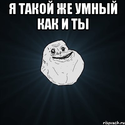 Я такой же умный как и ты , Мем Forever Alone