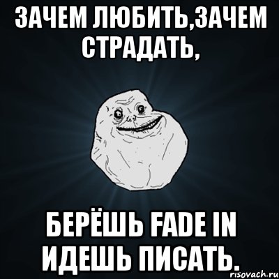 ЗАЧЕМ ЛЮБИТЬ,ЗАЧЕМ СТРАДАТЬ, БЕРЁШЬ FADE IN ИДЕШЬ ПИСАТЬ., Мем Forever Alone