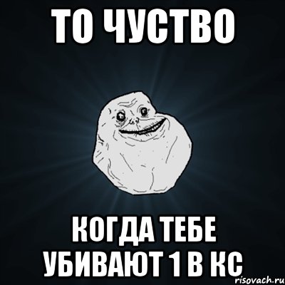 то чуство когда тебе убивают 1 в кс, Мем Forever Alone