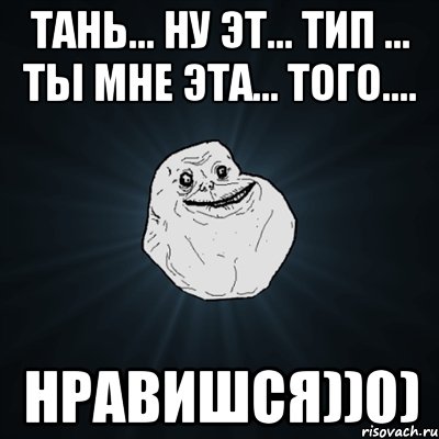 Тань... ну эт... тип ... ты мне эта... того.... Нравишся))0), Мем Forever Alone