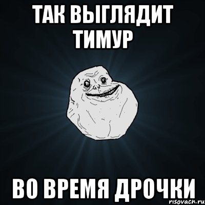 Так выглядит Тимур Во время дрочки, Мем Forever Alone