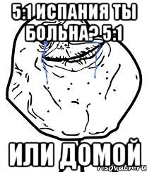 5:1 Испания ты больна? 5:1 Или домой, Мем Forever Alone