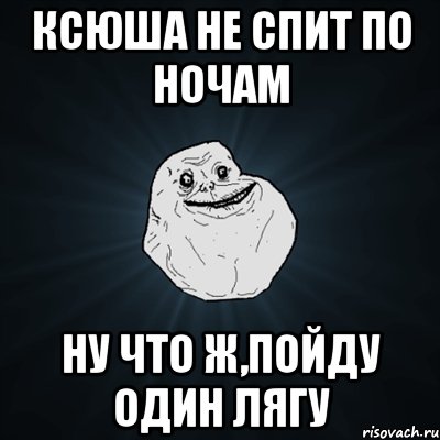 Ксюша не спит по ночам Ну что ж,пойду один лягу, Мем Forever Alone