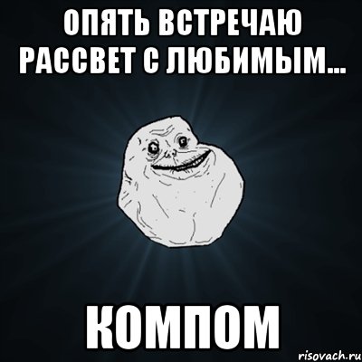 Опять встречаю рассвет с любимым... Компом, Мем Forever Alone