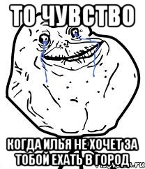 То чувство Когда Илья не хочет за тобой ехать в город, Мем Forever Alone