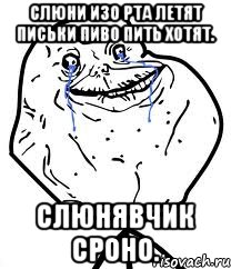 Слюни изо рта летят письки пиво пить хотят. Слюнявчик сроно., Мем Forever Alone