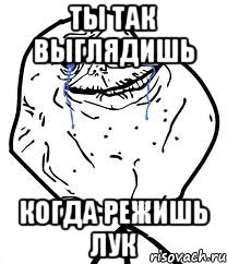 Ты так выглядишь Когда режишь лук, Мем Forever Alone