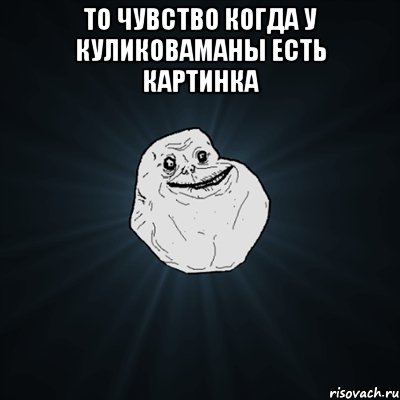 то чувство когда у Куликоваманы есть картинка , Мем Forever Alone