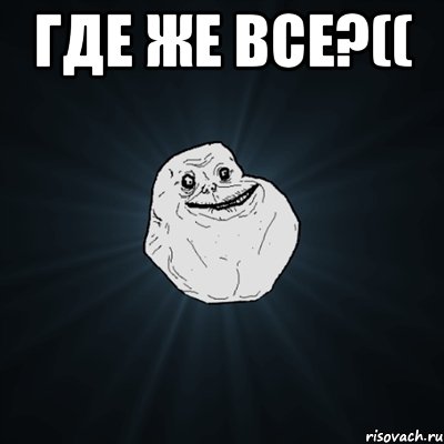 Где же все?(( , Мем Forever Alone